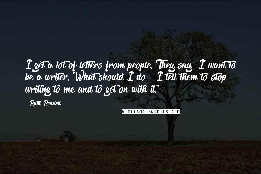 Ruth Rendell Quotes: I get a lot of letters from people. They say "I want to be a writer. What should I do?" I tell them to stop writing to me and to get on with it.