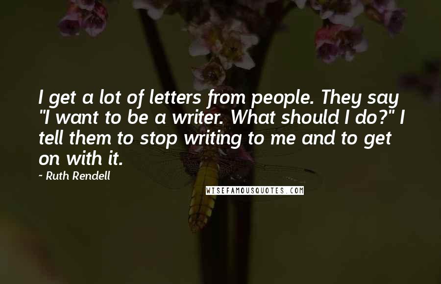 Ruth Rendell Quotes: I get a lot of letters from people. They say "I want to be a writer. What should I do?" I tell them to stop writing to me and to get on with it.