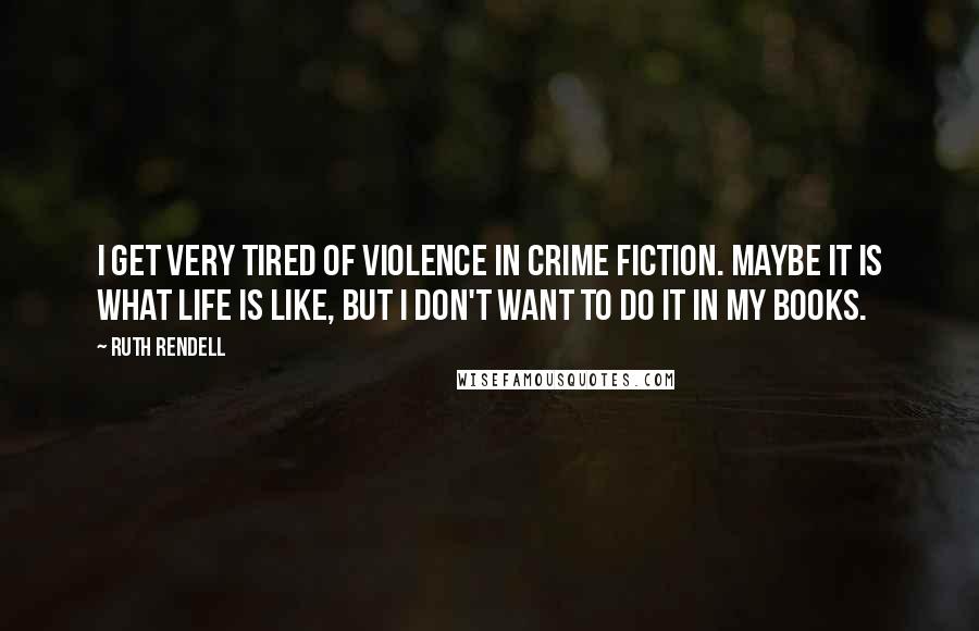 Ruth Rendell Quotes: I get very tired of violence in crime fiction. Maybe it is what life is like, but I don't want to do it in my books.