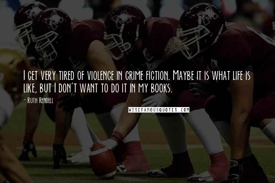 Ruth Rendell Quotes: I get very tired of violence in crime fiction. Maybe it is what life is like, but I don't want to do it in my books.