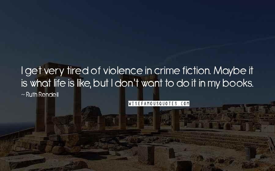 Ruth Rendell Quotes: I get very tired of violence in crime fiction. Maybe it is what life is like, but I don't want to do it in my books.