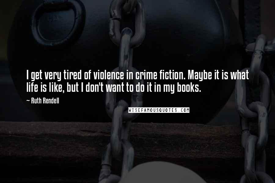 Ruth Rendell Quotes: I get very tired of violence in crime fiction. Maybe it is what life is like, but I don't want to do it in my books.