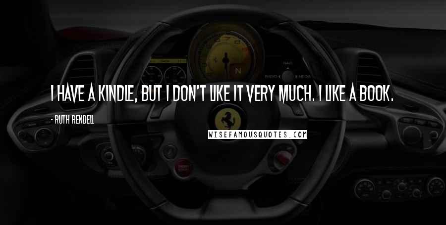 Ruth Rendell Quotes: I have a Kindle, but I don't like it very much. I like a book.