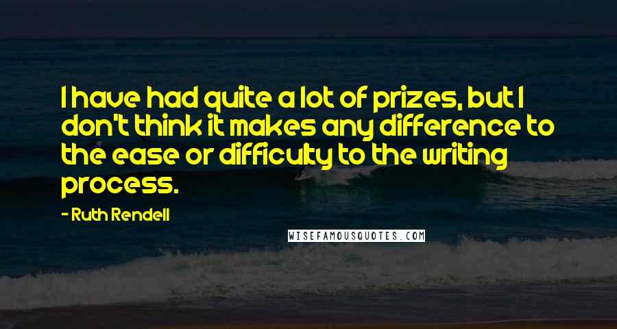 Ruth Rendell Quotes: I have had quite a lot of prizes, but I don't think it makes any difference to the ease or difficulty to the writing process.