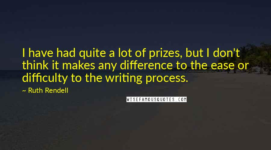 Ruth Rendell Quotes: I have had quite a lot of prizes, but I don't think it makes any difference to the ease or difficulty to the writing process.
