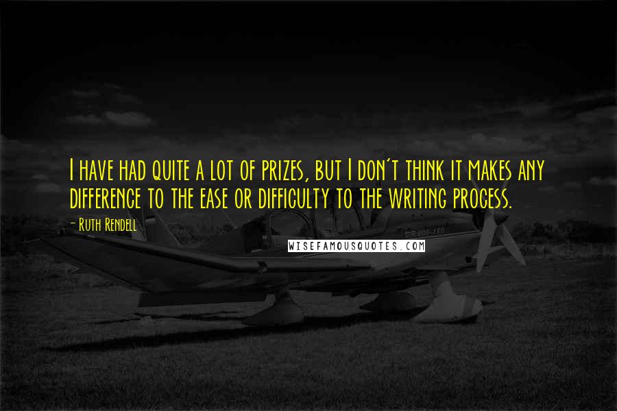 Ruth Rendell Quotes: I have had quite a lot of prizes, but I don't think it makes any difference to the ease or difficulty to the writing process.