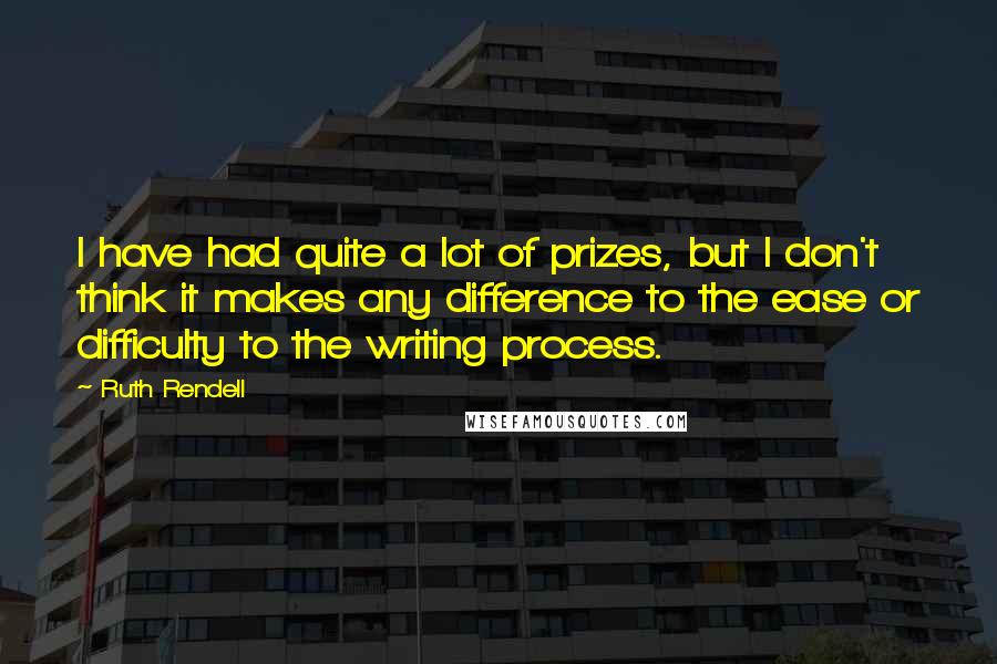 Ruth Rendell Quotes: I have had quite a lot of prizes, but I don't think it makes any difference to the ease or difficulty to the writing process.