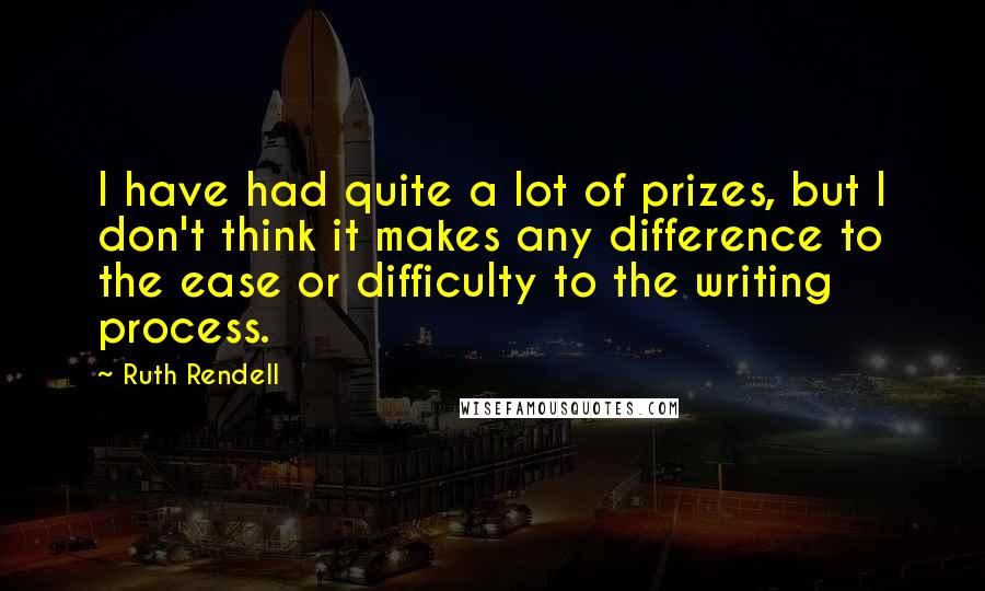 Ruth Rendell Quotes: I have had quite a lot of prizes, but I don't think it makes any difference to the ease or difficulty to the writing process.