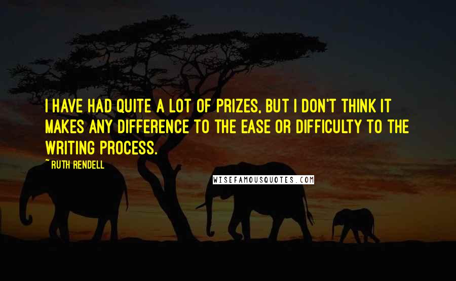 Ruth Rendell Quotes: I have had quite a lot of prizes, but I don't think it makes any difference to the ease or difficulty to the writing process.