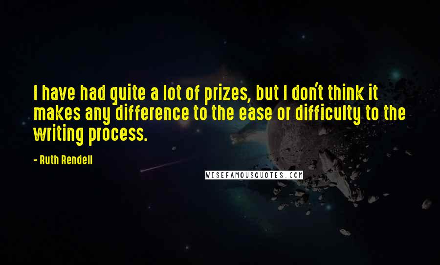Ruth Rendell Quotes: I have had quite a lot of prizes, but I don't think it makes any difference to the ease or difficulty to the writing process.