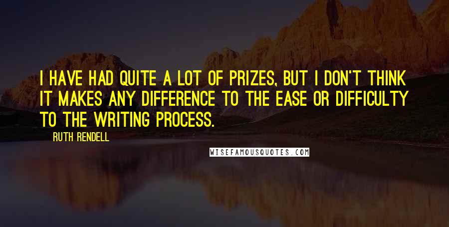 Ruth Rendell Quotes: I have had quite a lot of prizes, but I don't think it makes any difference to the ease or difficulty to the writing process.