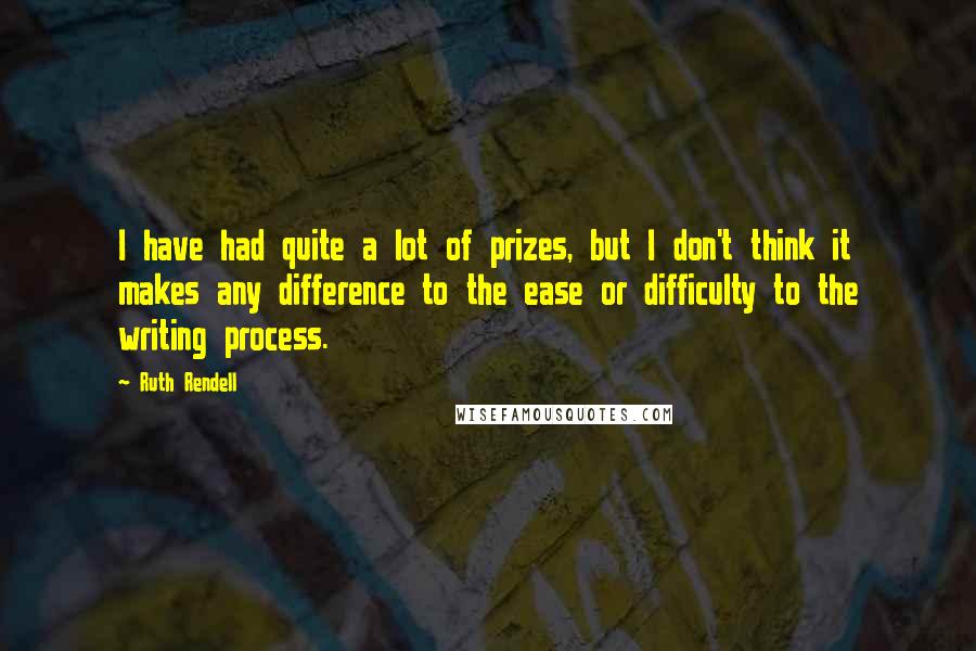 Ruth Rendell Quotes: I have had quite a lot of prizes, but I don't think it makes any difference to the ease or difficulty to the writing process.