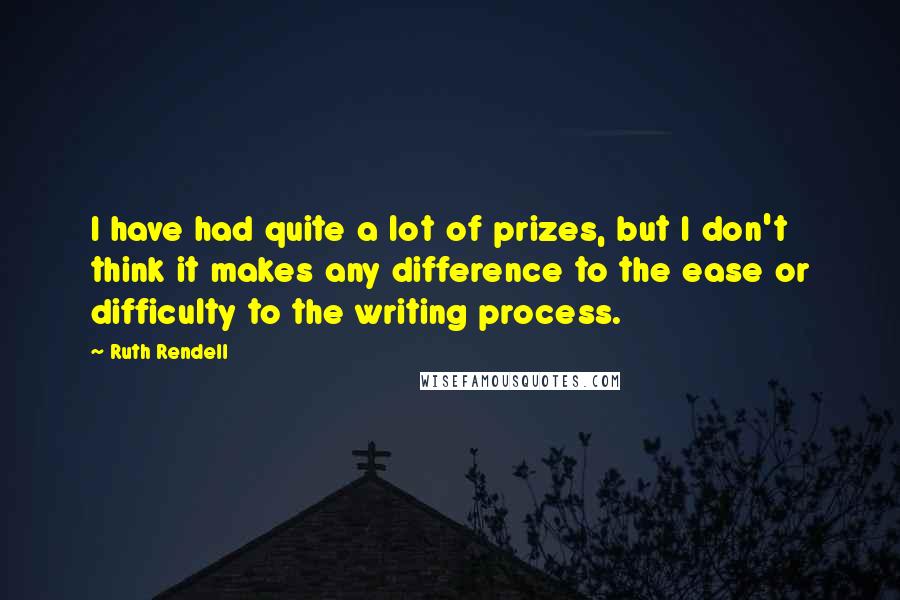 Ruth Rendell Quotes: I have had quite a lot of prizes, but I don't think it makes any difference to the ease or difficulty to the writing process.