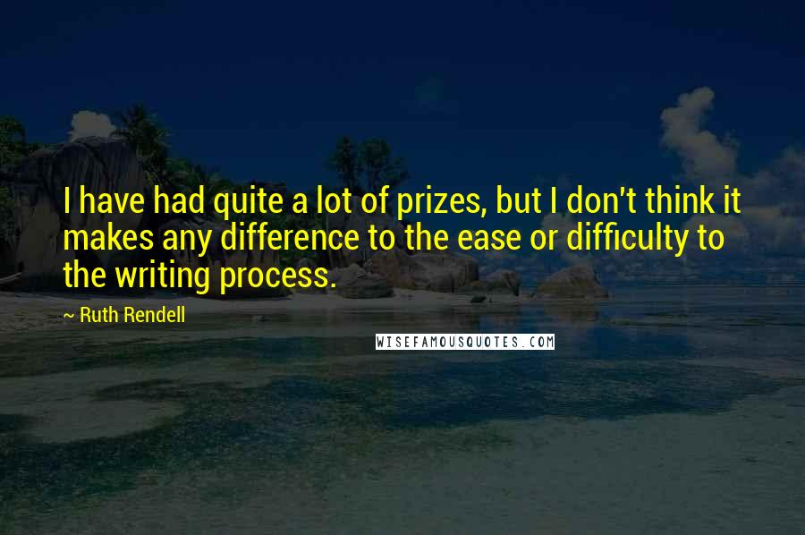 Ruth Rendell Quotes: I have had quite a lot of prizes, but I don't think it makes any difference to the ease or difficulty to the writing process.