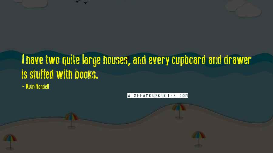 Ruth Rendell Quotes: I have two quite large houses, and every cupboard and drawer is stuffed with books.