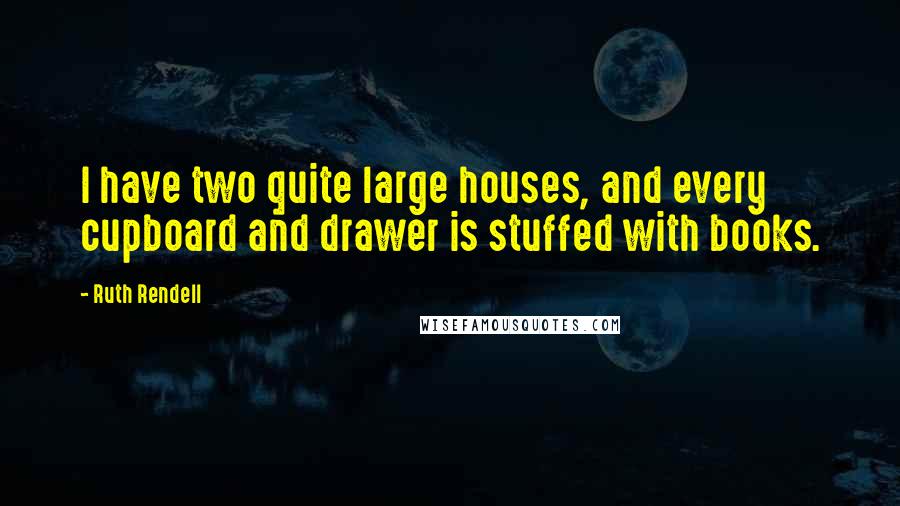Ruth Rendell Quotes: I have two quite large houses, and every cupboard and drawer is stuffed with books.