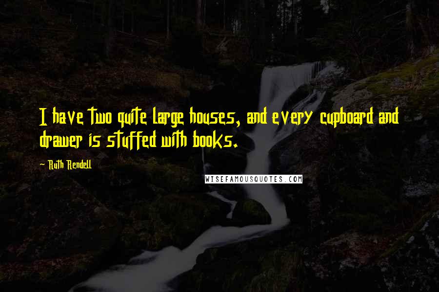 Ruth Rendell Quotes: I have two quite large houses, and every cupboard and drawer is stuffed with books.