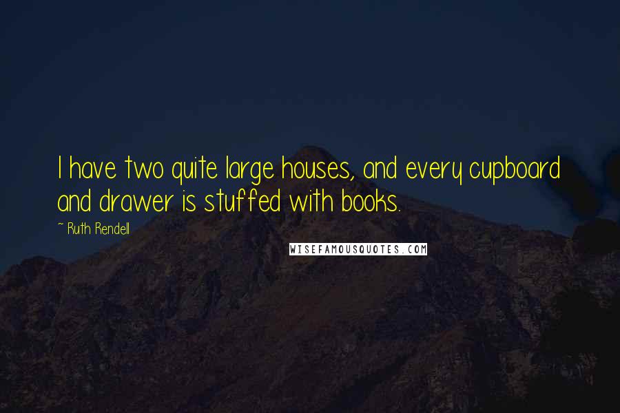 Ruth Rendell Quotes: I have two quite large houses, and every cupboard and drawer is stuffed with books.