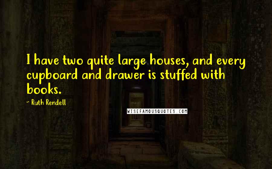 Ruth Rendell Quotes: I have two quite large houses, and every cupboard and drawer is stuffed with books.