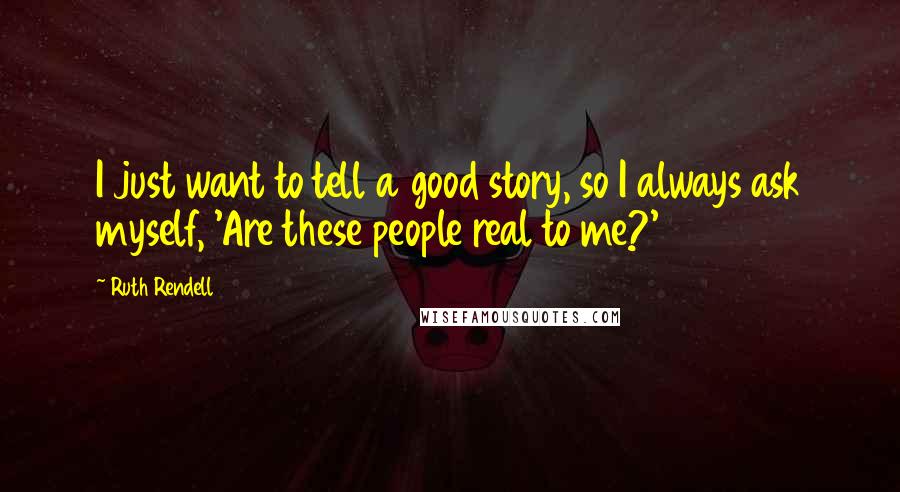 Ruth Rendell Quotes: I just want to tell a good story, so I always ask myself, 'Are these people real to me?'