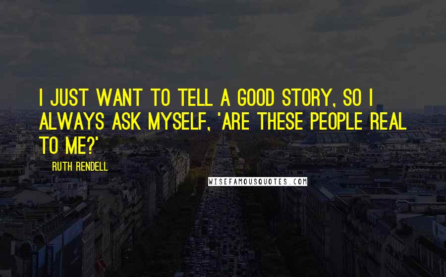 Ruth Rendell Quotes: I just want to tell a good story, so I always ask myself, 'Are these people real to me?'