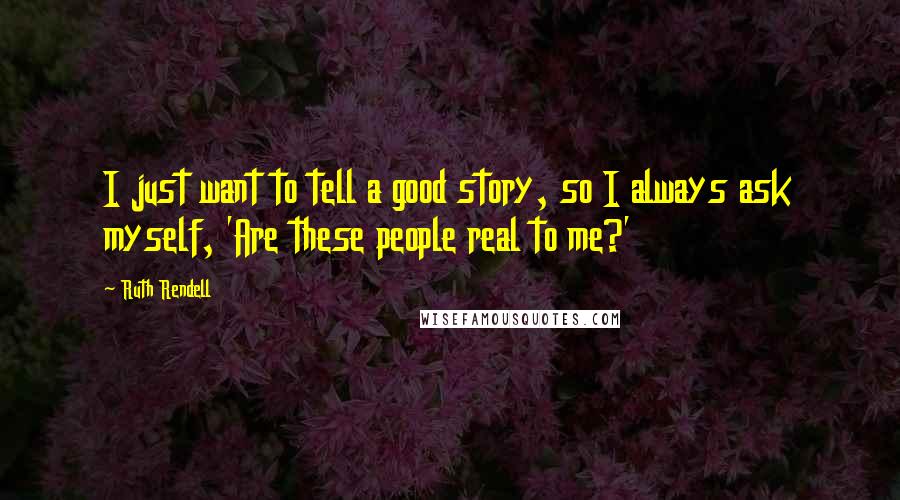 Ruth Rendell Quotes: I just want to tell a good story, so I always ask myself, 'Are these people real to me?'