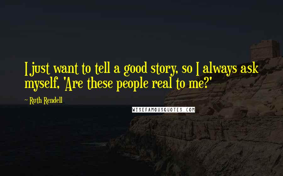 Ruth Rendell Quotes: I just want to tell a good story, so I always ask myself, 'Are these people real to me?'