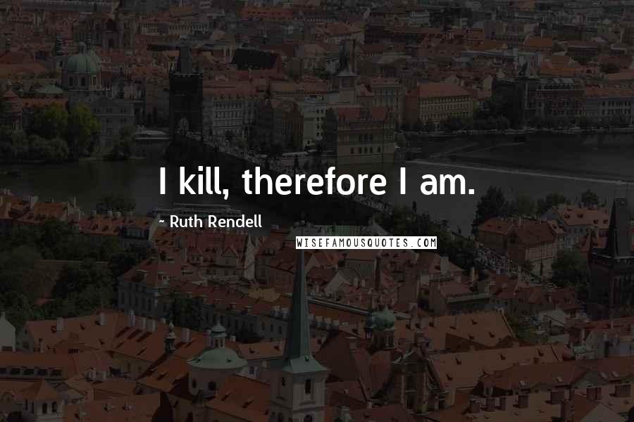 Ruth Rendell Quotes: I kill, therefore I am.