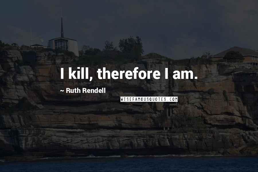 Ruth Rendell Quotes: I kill, therefore I am.