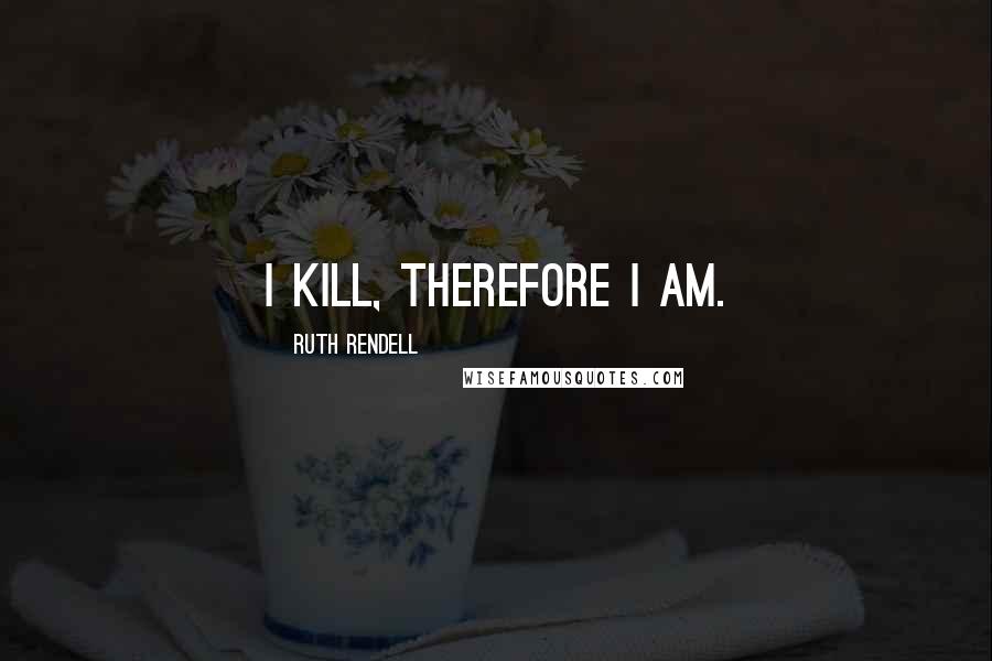 Ruth Rendell Quotes: I kill, therefore I am.