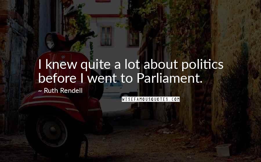 Ruth Rendell Quotes: I knew quite a lot about politics before I went to Parliament.