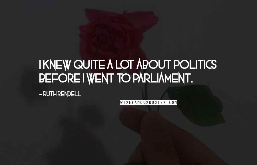 Ruth Rendell Quotes: I knew quite a lot about politics before I went to Parliament.