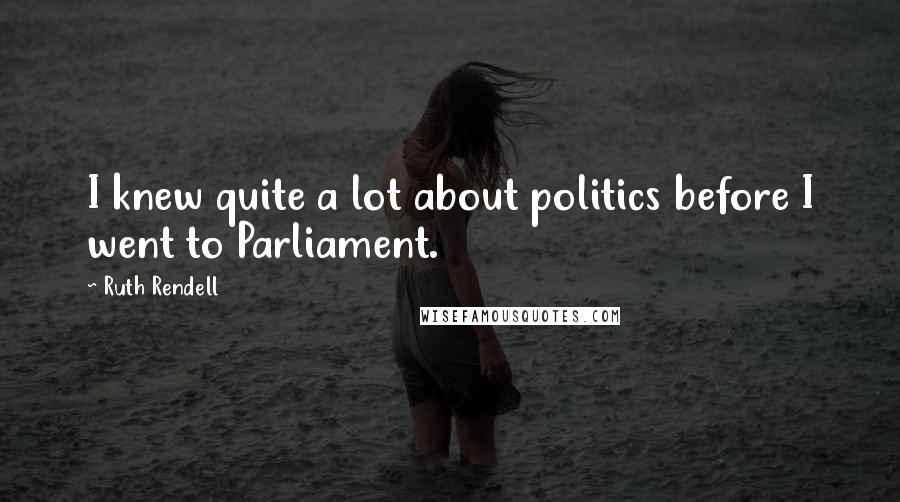 Ruth Rendell Quotes: I knew quite a lot about politics before I went to Parliament.