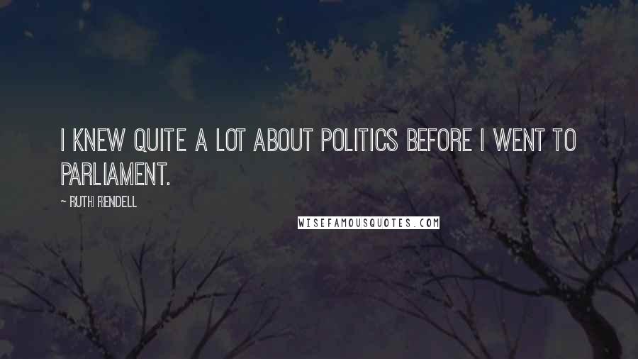 Ruth Rendell Quotes: I knew quite a lot about politics before I went to Parliament.