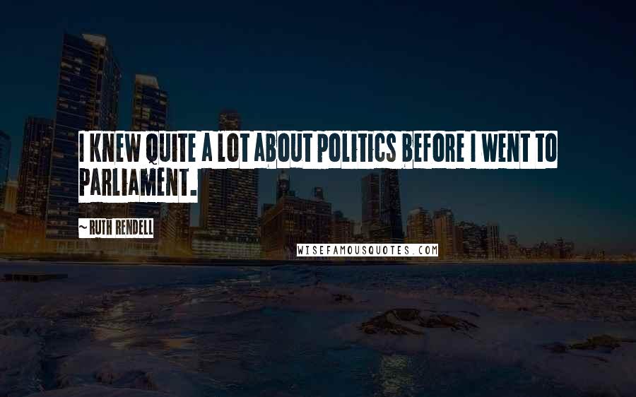 Ruth Rendell Quotes: I knew quite a lot about politics before I went to Parliament.