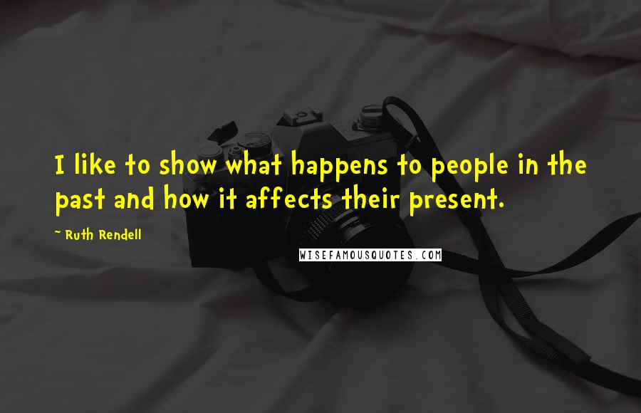 Ruth Rendell Quotes: I like to show what happens to people in the past and how it affects their present.