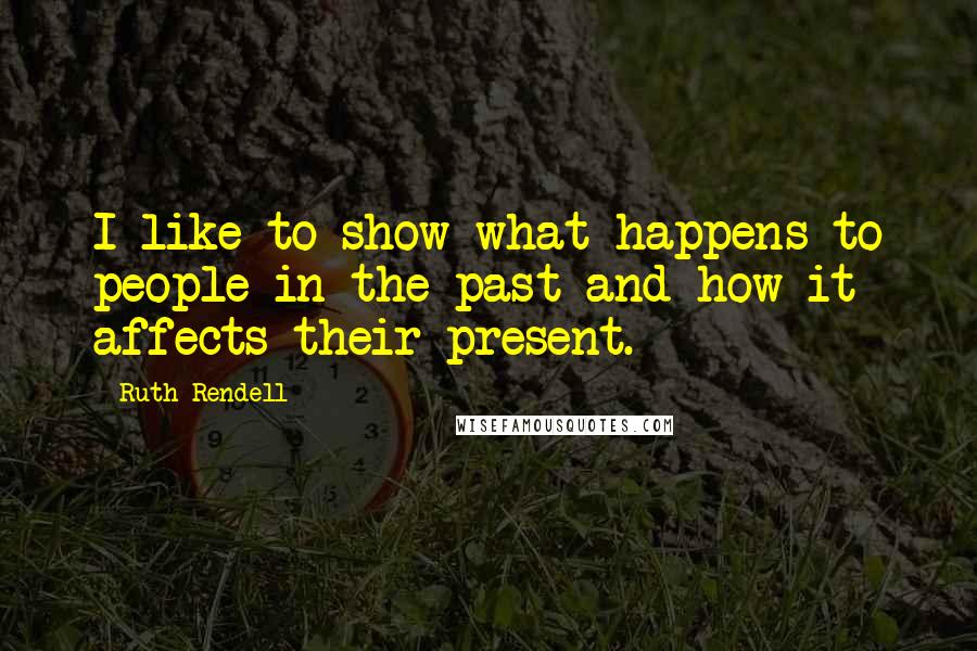 Ruth Rendell Quotes: I like to show what happens to people in the past and how it affects their present.