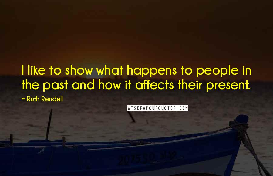 Ruth Rendell Quotes: I like to show what happens to people in the past and how it affects their present.