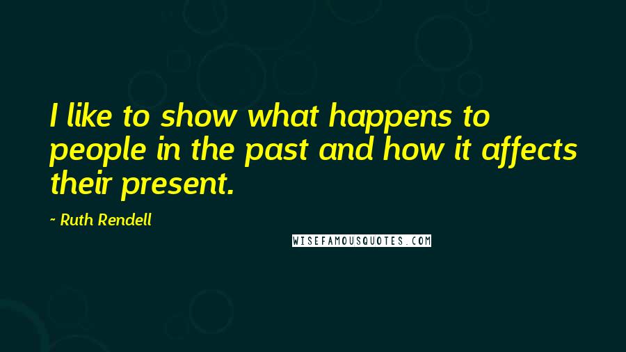 Ruth Rendell Quotes: I like to show what happens to people in the past and how it affects their present.