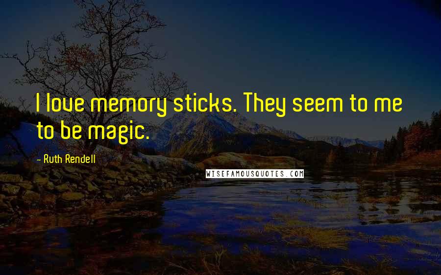 Ruth Rendell Quotes: I love memory sticks. They seem to me to be magic.