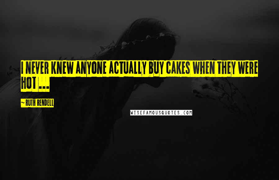 Ruth Rendell Quotes: I never knew anyone actually buy cakes when they were hot ...
