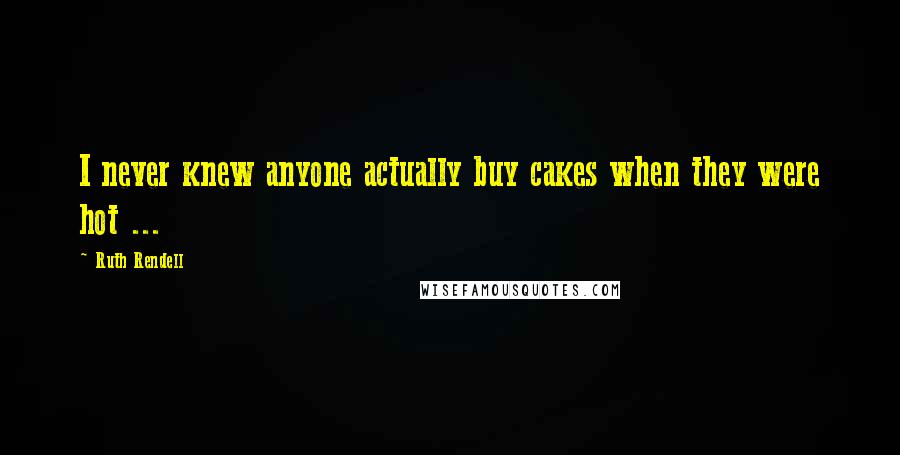 Ruth Rendell Quotes: I never knew anyone actually buy cakes when they were hot ...