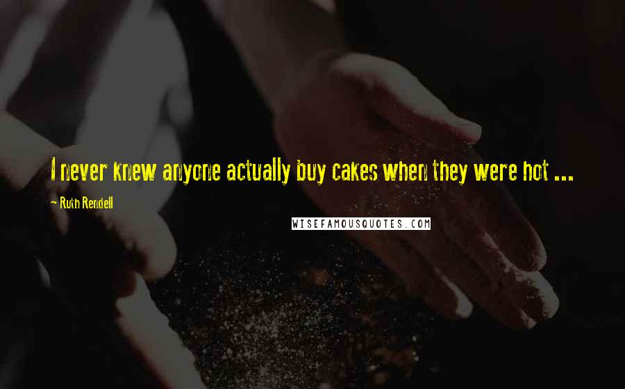 Ruth Rendell Quotes: I never knew anyone actually buy cakes when they were hot ...