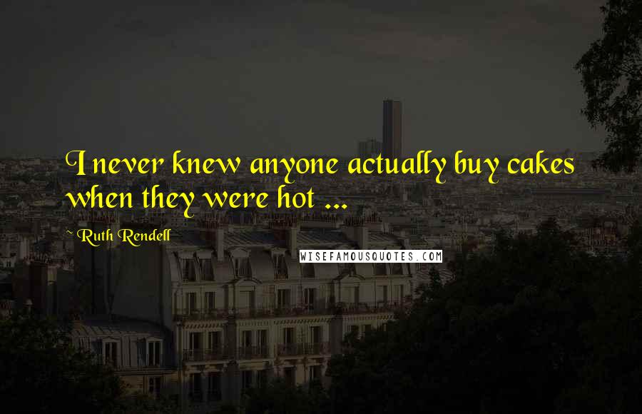 Ruth Rendell Quotes: I never knew anyone actually buy cakes when they were hot ...