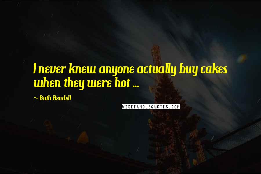 Ruth Rendell Quotes: I never knew anyone actually buy cakes when they were hot ...