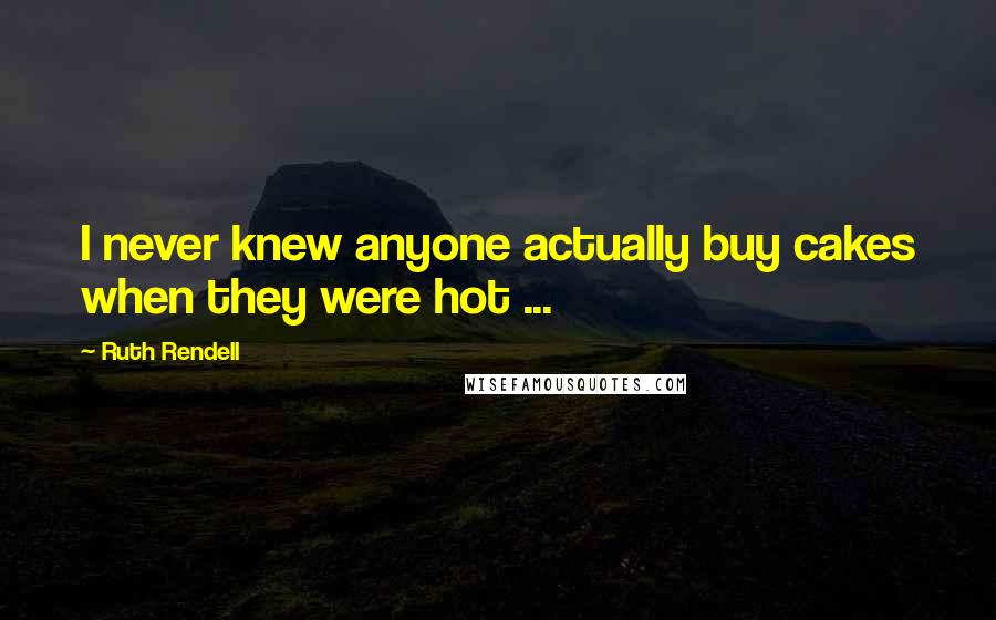 Ruth Rendell Quotes: I never knew anyone actually buy cakes when they were hot ...