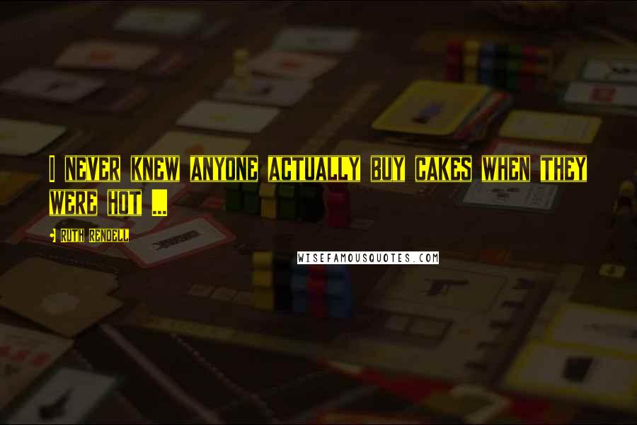 Ruth Rendell Quotes: I never knew anyone actually buy cakes when they were hot ...