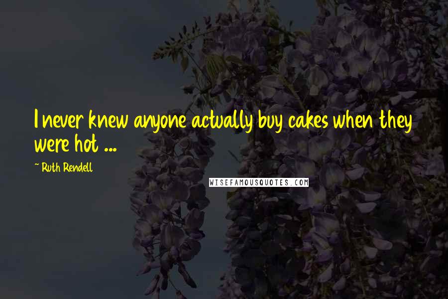 Ruth Rendell Quotes: I never knew anyone actually buy cakes when they were hot ...