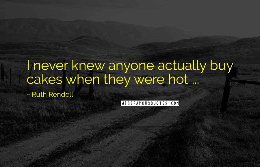 Ruth Rendell Quotes: I never knew anyone actually buy cakes when they were hot ...