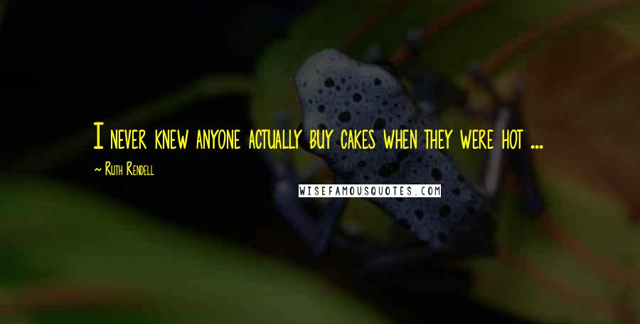 Ruth Rendell Quotes: I never knew anyone actually buy cakes when they were hot ...